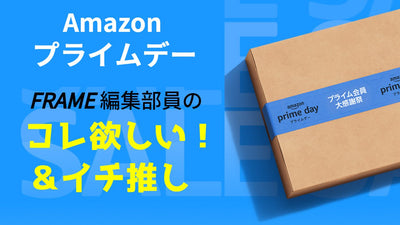 【Amazonプライムデー2023】FRAME編集部員の「コレ欲しい！」＆「イチ推し」